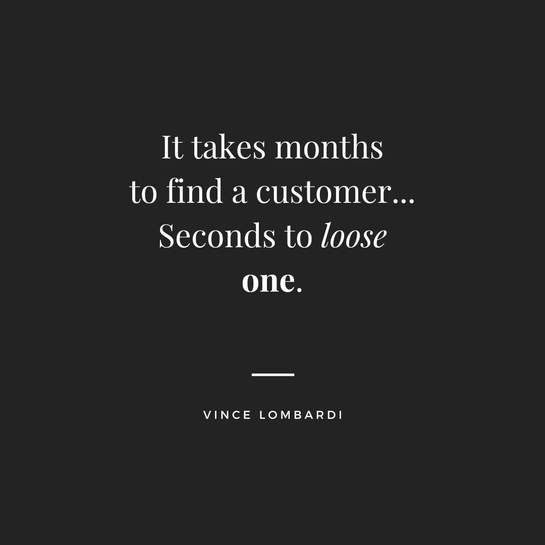 it takes months to find a customer... seconds to loose one. Vince Lombardi quote.